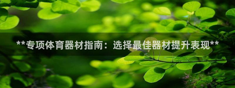 尊龙凯时福米推荐人：**专项体育器材指南：选择最佳器材提升表